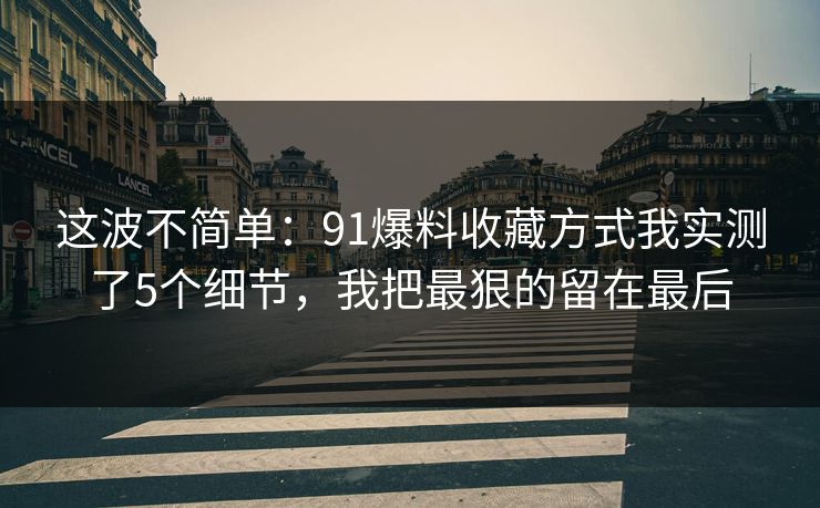 这波不简单：91爆料收藏方式我实测了5个细节，我把最狠的留在最后