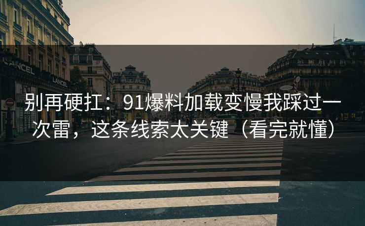 别再硬扛：91爆料加载变慢我踩过一次雷，这条线索太关键（看完就懂）