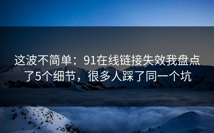 这波不简单:91在线链接失效我盘点了5个细节,很多人踩了同一个坑 这波不简单:91在线链接失效我盘点了5个细节,很多人踩了同一个坑