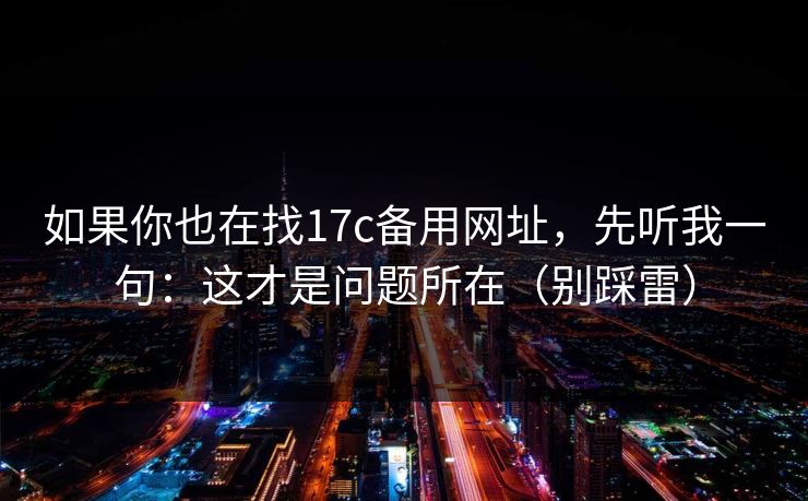 如果你也在找17c备用网址,先听我一句:这才是问题所在(别踩雷) 如果你也在找17c备用网址,先听我一句:这才是问题所在(别踩雷)