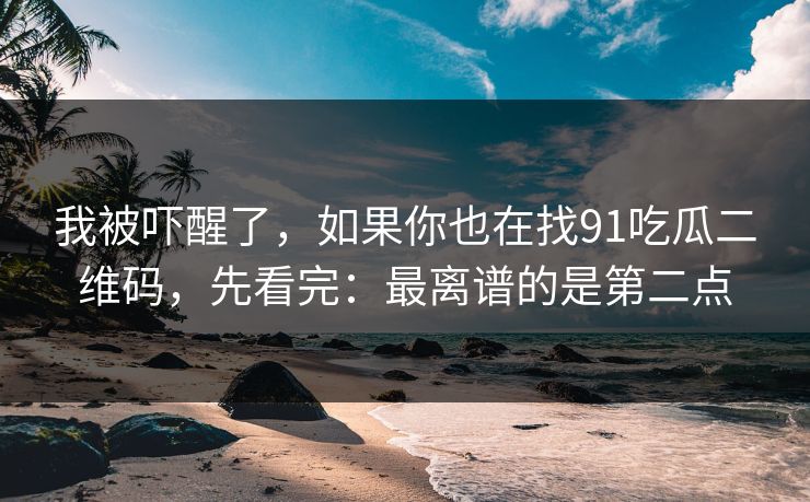 我被吓醒了，如果你也在找91吃瓜二维码，先看完：最离谱的是第二点