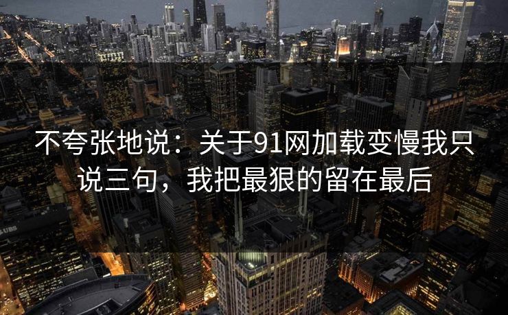 不夸张地说：关于91网加载变慢我只说三句，我把最狠的留在最后