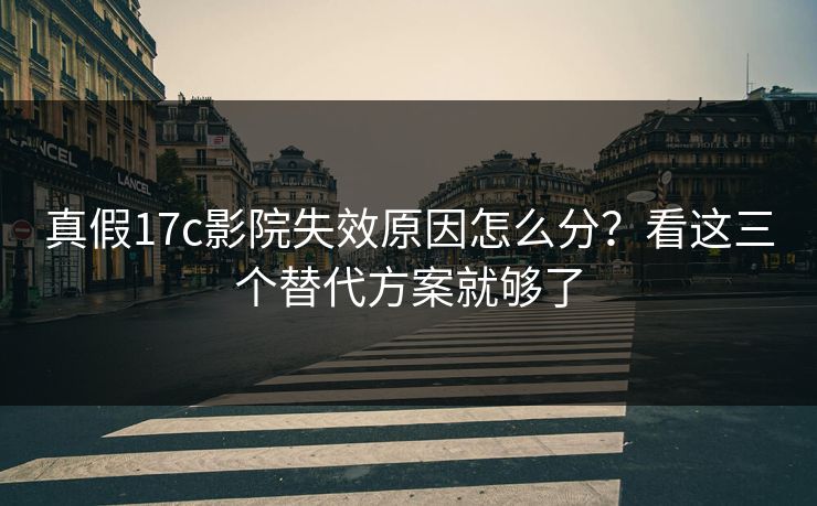 真假17c影院失效原因怎么分？看这三个替代方案就够了