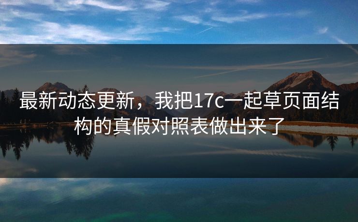 最新动态更新，我把17c一起草页面结构的真假对照表做出来了
