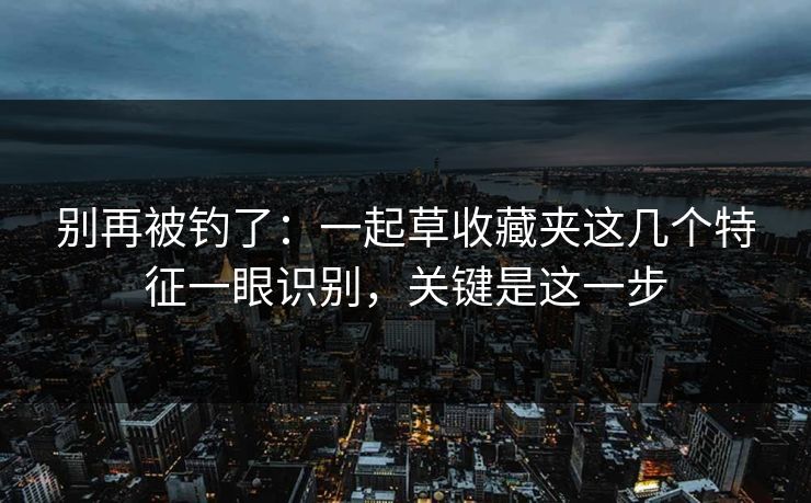 别再被钓了：一起草收藏夹这几个特征一眼识别，关键是这一步