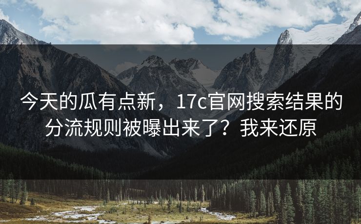 今天的瓜有点新,17c官网搜索结果的分流规则被曝出来了?我来还原 今天的瓜有点新,17c官网搜索结果的分流规则被曝出来了?我来还原