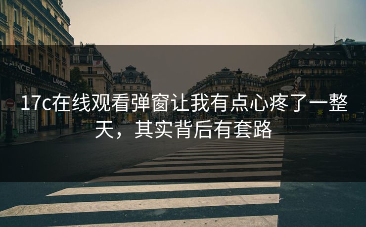 17c在线观看弹窗让我有点心疼了一整天，其实背后有套路