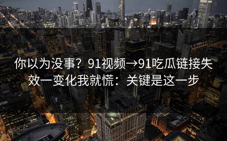 你以为没事？91视频→91吃瓜链接失效一变化我就慌：关键是这一步