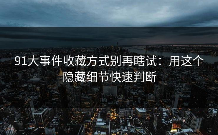 91大事件收藏方式别再瞎试：用这个隐藏细节快速判断