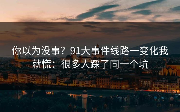 你以为没事？91大事件线路一变化我就慌：很多人踩了同一个坑