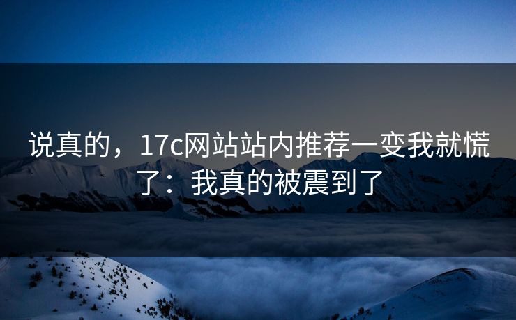 说真的，17c网站站内推荐一变我就慌了：我真的被震到了