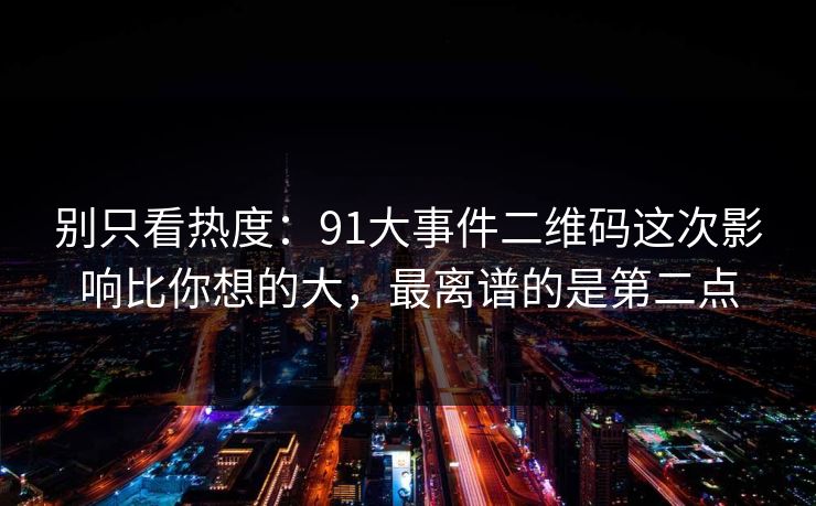别只看热度:91大事件二维码这次影响比你想的大,最离谱的是第二点 别只看热度:91大事件二维码这次影响比你想的大,最离谱的是第二点