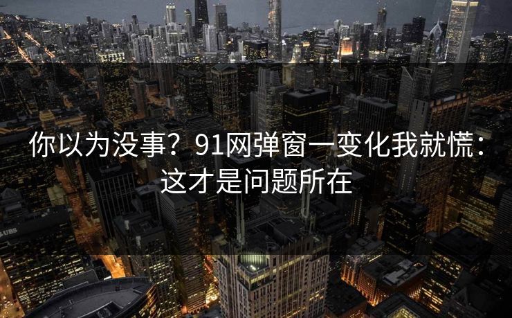 你以为没事？91网弹窗一变化我就慌：这才是问题所在