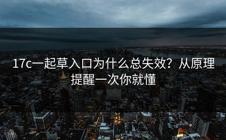 17c一起草入口为什么总失效？从原理提醒一次你就懂