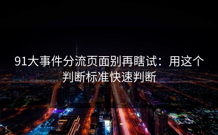 91大事件分流页面别再瞎试:用这个判断标准快速判断 91大事件分流页面别再瞎试:用这个判断标准快速判断