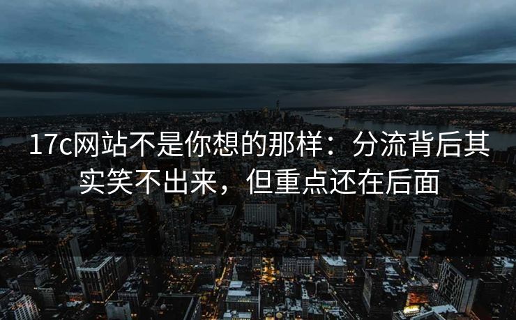 17c网站不是你想的那样：分流背后其实笑不出来，但重点还在后面