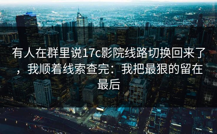 有人在群里说17c影院线路切换回来了，我顺着线索查完：我把最狠的留在最后
