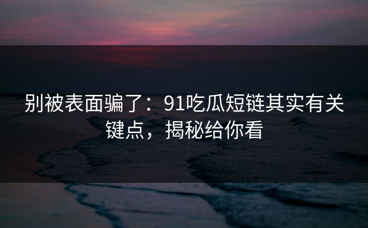 别被表面骗了：91吃瓜短链其实有关键点，揭秘给你看