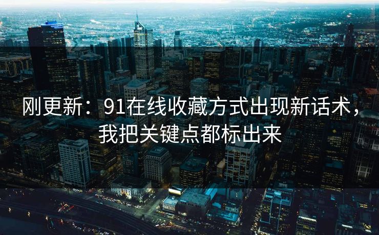 刚更新:91在线收藏方式出现新话术,我把关键点都标出来 刚更新:91在线收藏方式出现新话术,我把关键点都标出来