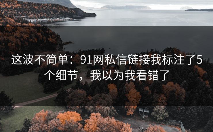 这波不简单:91网私信链接我标注了5个细节,我以为我看错了 这波不简单:91网私信链接我标注了5个细节,我以为我看错了