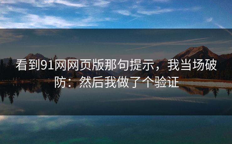 看到91网网页版那句提示,我当场破防:然后我做了个验证 看到91网网页版那句提示,我当场破防:然后我做了个验证