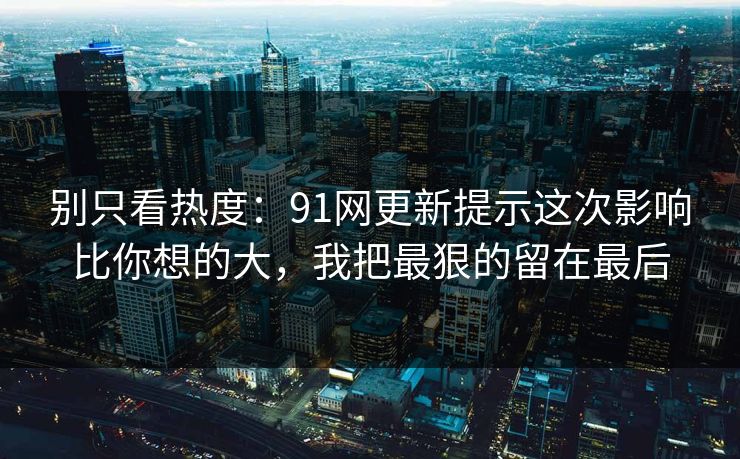 别只看热度:91网更新提示这次影响比你想的大,我把最狠的留在最后 别只看热度:91网更新提示这次影响比你想的大,我把最狠的留在最后