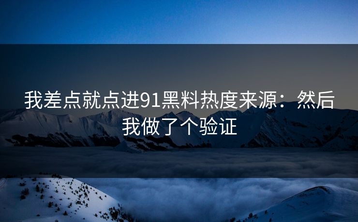 我差点就点进91黑料热度来源:然后我做了个验证 我差点就点进91黑料热度来源:然后我做了个验证