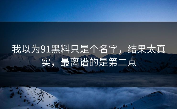 我以为91黑料只是个名字,结果太真实,最离谱的是第二点 我以为91黑料只是个名字,结果太真实,最离谱的是第二点