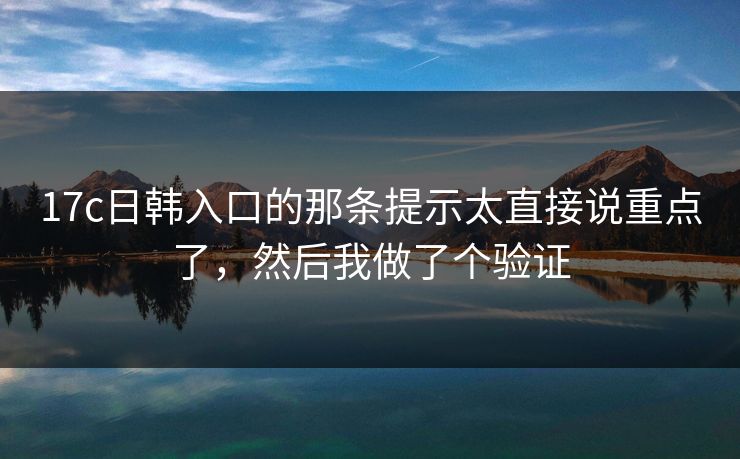 17c日韩入口的那条提示太直接说重点了,然后我做了个验证 17c日韩入口的那条提示太直接说重点了,然后我做了个验证