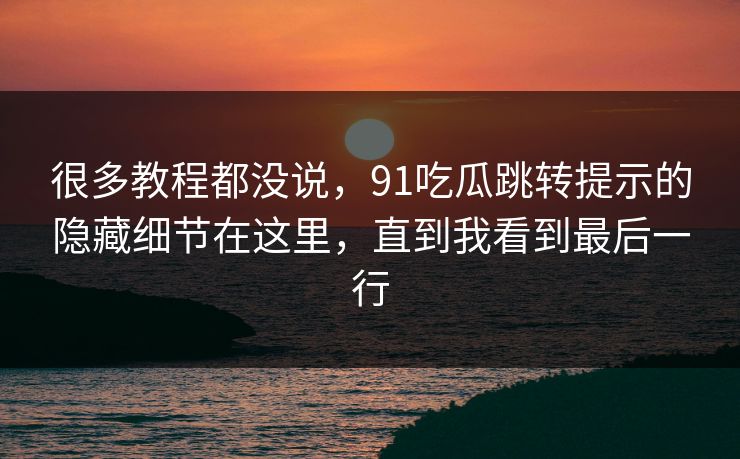 很多教程都没说,91吃瓜跳转提示的隐藏细节在这里,直到我看到最后一行 很多教程都没说,91吃瓜跳转提示的隐藏细节在这里,直到我看到最后一行