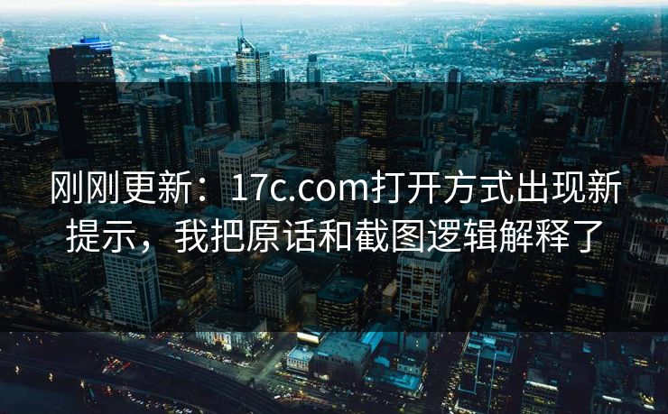 刚刚更新：17c.com打开方式出现新提示，我把原话和截图逻辑解释了