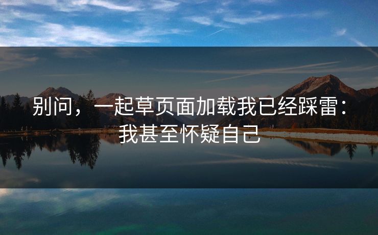 别问,一起草页面加载我已经踩雷:我甚至怀疑自己 别问,一起草页面加载我已经踩雷:我甚至怀疑自己