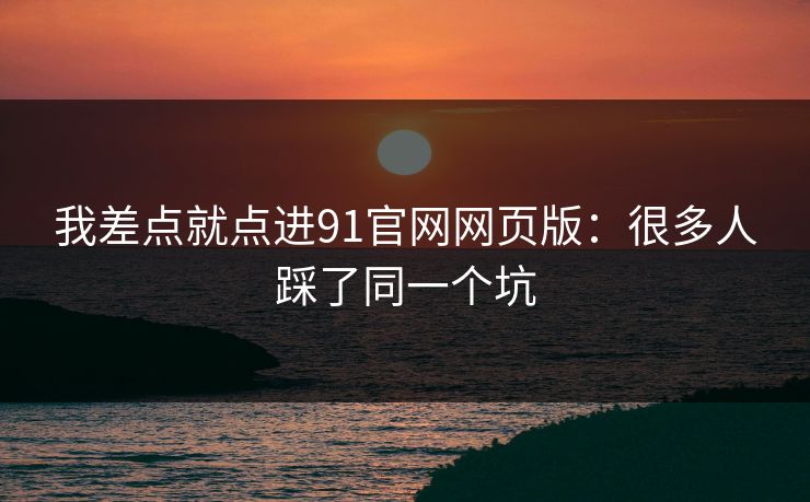 我差点就点进91官网网页版:很多人踩了同一个坑 我差点就点进91官网网页版:很多人踩了同一个坑