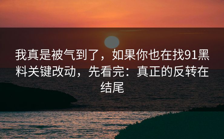 我真是被气到了,如果你也在找91黑料关键改动,先看完:真正的反转在结尾 我真是被气到了,如果你也在找91黑料关键改动,先看完:真正的反转在结尾