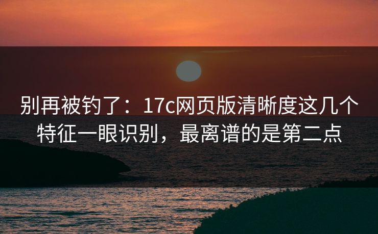 别再被钓了:17c网页版清晰度这几个特征一眼识别,最离谱的是第二点 别再被钓了:17c网页版清晰度这几个特征一眼识别,最离谱的是第二点
