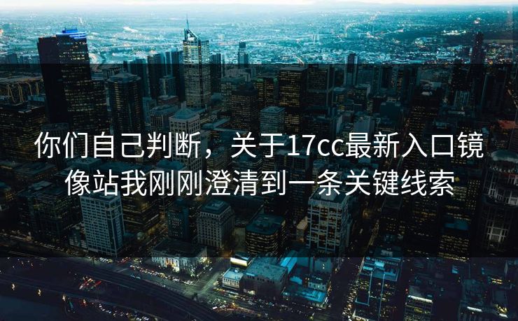 你们自己判断,关于17cc最新入口镜像站我刚刚澄清到一条关键线索 你们自己判断,关于17cc最新入口镜像站我刚刚澄清到一条关键线索