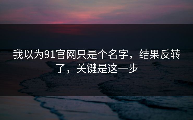 我以为91官网只是个名字，结果反转了，关键是这一步