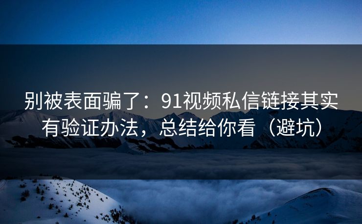 别被表面骗了：91视频私信链接其实有验证办法，总结给你看（避坑）