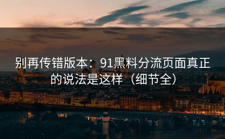 别再传错版本：91黑料分流页面真正的说法是这样（细节全）