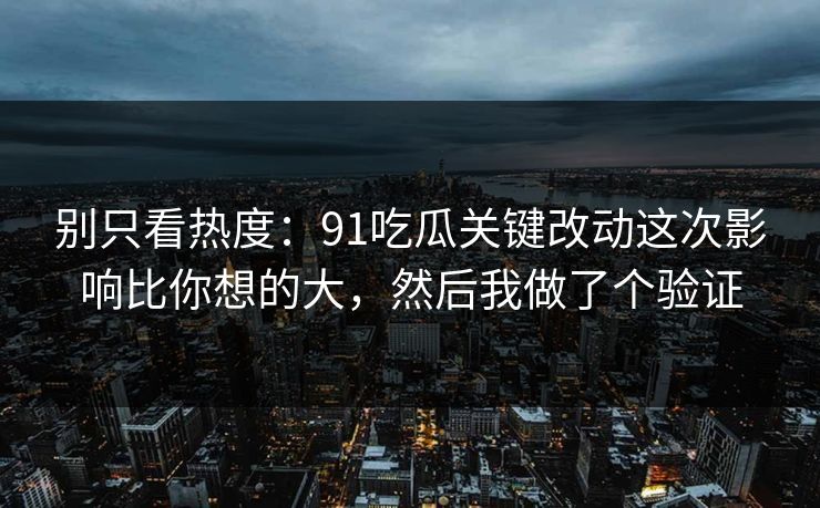 别只看热度：91吃瓜关键改动这次影响比你想的大，然后我做了个验证