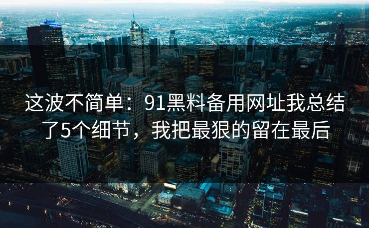 这波不简单：91黑料备用网址我总结了5个细节，我把最狠的留在最后