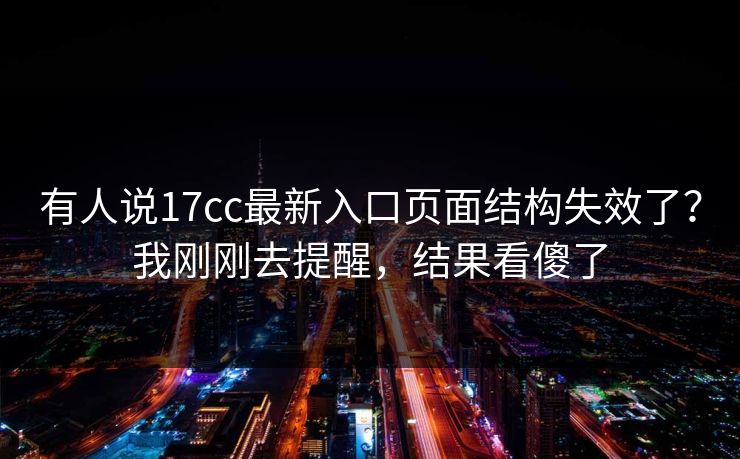 有人说17cc最新入口页面结构失效了？我刚刚去提醒，结果看傻了