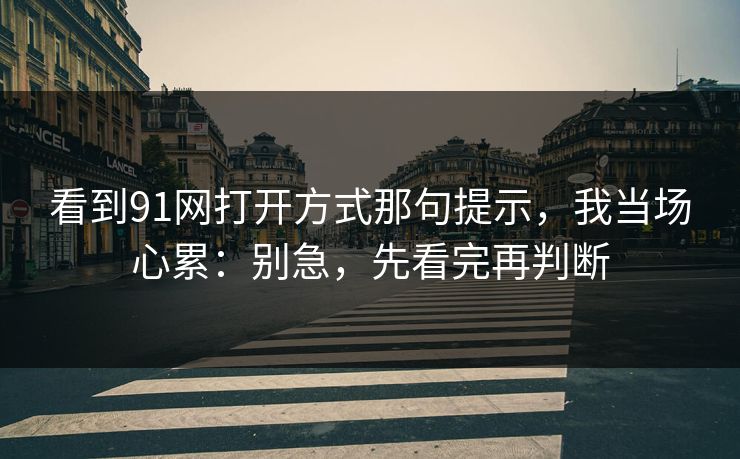 看到91网打开方式那句提示,我当场心累:别急,先看完再判断 看到91网打开方式那句提示,我当场心累:别急,先看完再判断