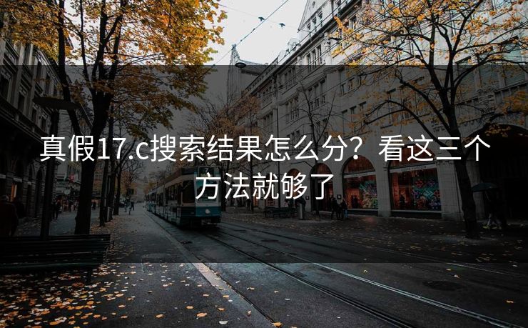 真假17.c搜索结果怎么分?看这三个方法就够了 真假17.c搜索结果怎么分?看这三个方法就够了