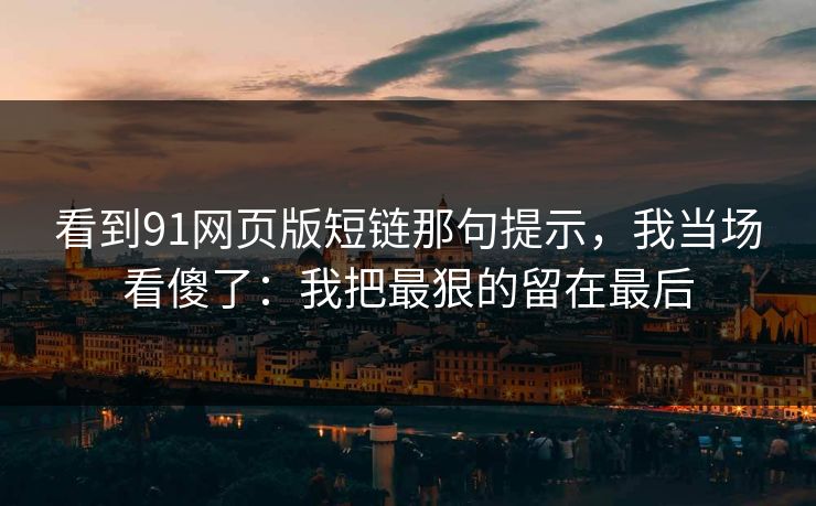 看到91网页版短链那句提示，我当场看傻了：我把最狠的留在最后