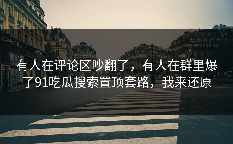 有人在评论区吵翻了,有人在群里爆了91吃瓜搜索置顶套路,我来还原 有人在评论区吵翻了,有人在群里爆了91吃瓜搜索置顶套路,我来还原