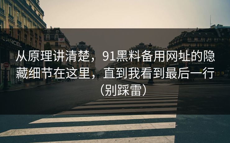 从原理讲清楚,91黑料备用网址的隐藏细节在这里,直到我看到最后一行(别踩雷) 从原理讲清楚,91黑料备用网址的隐藏细节在这里,直到我看到最后一行(别踩雷)