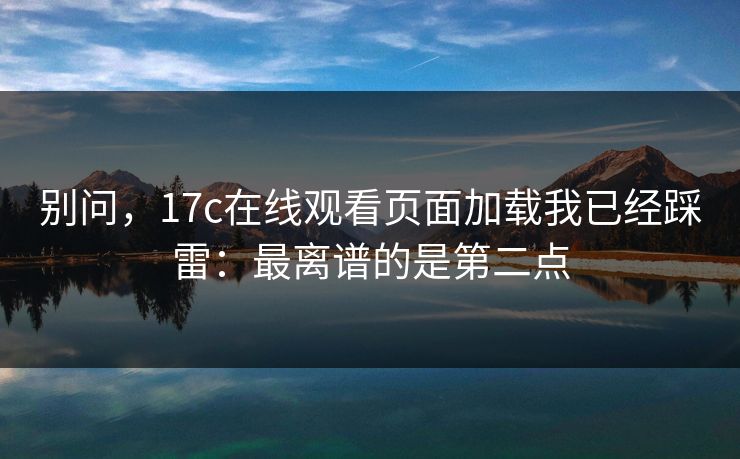 别问,17c在线观看页面加载我已经踩雷:最离谱的是第二点 别问,17c在线观看页面加载我已经踩雷:最离谱的是第二点