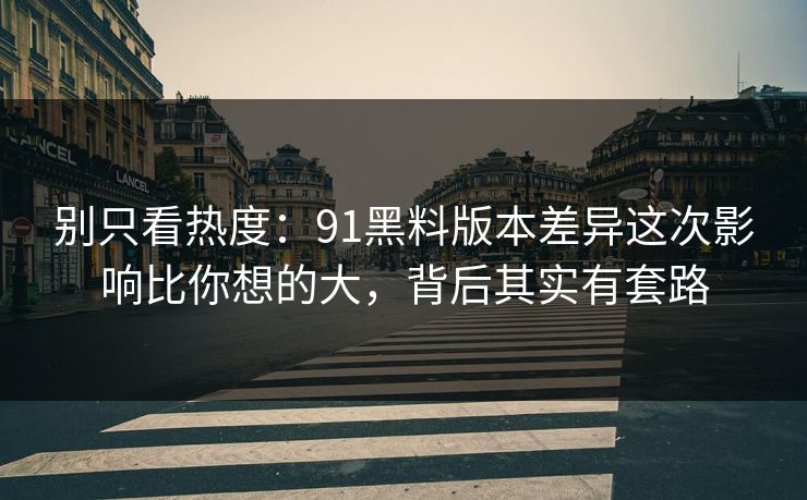 别只看热度:91黑料版本差异这次影响比你想的大,背后其实有套路 别只看热度:91黑料版本差异这次影响比你想的大,背后其实有套路