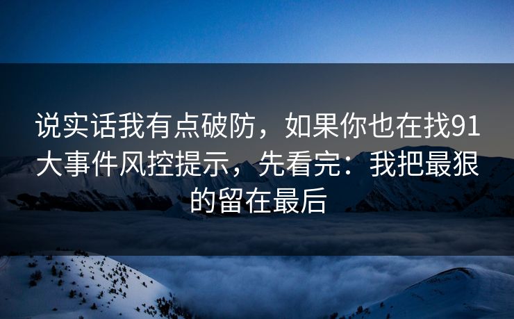说实话我有点破防,如果你也在找91大事件风控提示,先看完:我把最狠的留在最后 说实话我有点破防,如果你也在找91大事件风控提示,先看完:我把最狠的留在最后